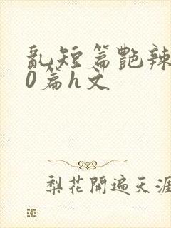 乱短篇艳辣500篇h文