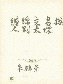 缠绵交易总裁大人别太坏