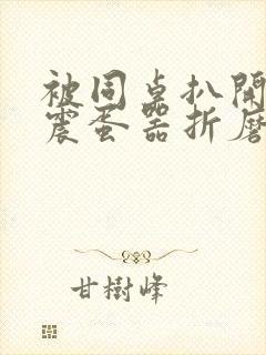 被同桌扒开腿用震蛋器折磨