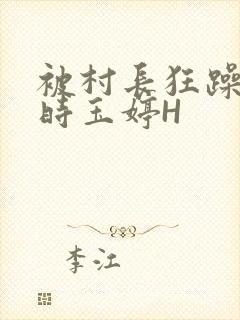 被村长狂躁俩小时玉婷H