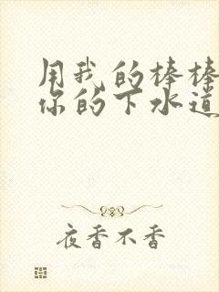 用我的棒棒疏通你的下水道