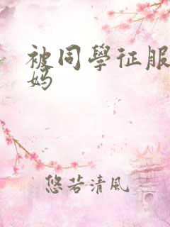 被同学征服的妈妈