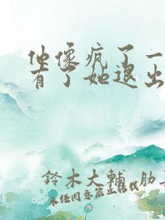 他像疯了一样占有了她退出