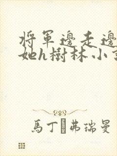 将军边走边挺进她h树林小说