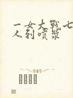 一女大战七个黑人到喷浆