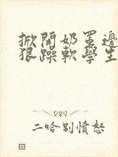 掀开奶罩边躁狠狠躁软学生