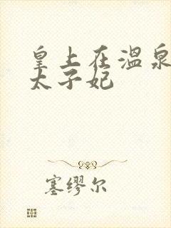 皇上在温泉要了太子妃