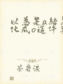 以为是a结果分化成o这件事