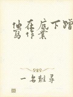 他在底下蹭我在写作业