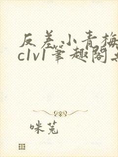 反差小青梅不经c1v1笔趣阁无弹窗