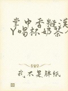 掌中香糙汉HBY喝杯奶茶全文