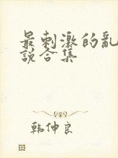 最刺激的乱惀小说合集