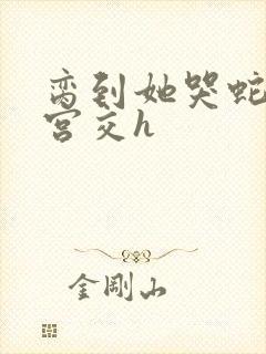 脔到她哭蛇双根宫交h