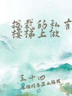 总裁的私有宝贝楼梯上做