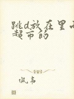 跳d放在里面逛超市的