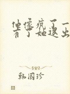 他像疯了一样占有了她退出