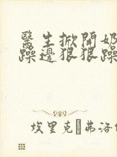 医生掀开奶罩边躁边狠狠躁视频