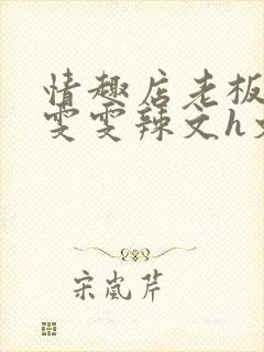 情趣店老板调教雯雯辣文h文