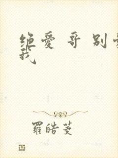 绝爱 哥 别爱我