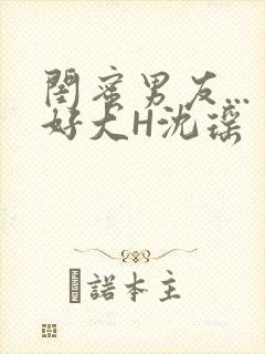 闺蜜男友...好大H沈瑶