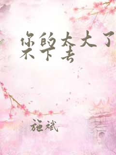 你的太大了我吃不下去