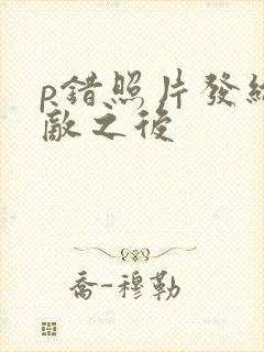 p错照片发给情敌之后