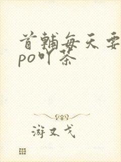 首辅每天要不够po吖茶