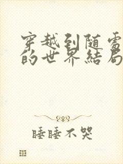 穿越到随处做X的世界结局