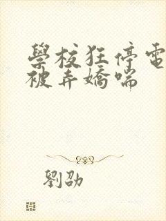 学校狂停电校花被弄娇喘