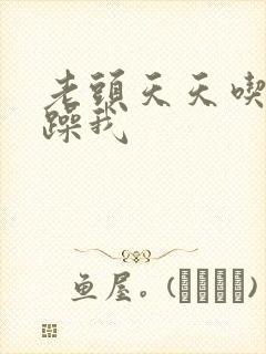 老头天天吃我奶躁我