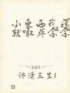 小东西我还没动就喊疼念念