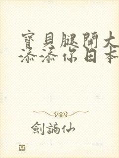 宝贝腿开大点我添添你日本