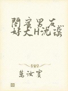 闺蜜男友...好大H沈瑶