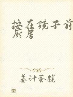 按在镜子前窗c厨房