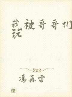 我被哥哥们轮流玩