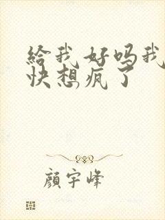给我好吗我想你快想疯了