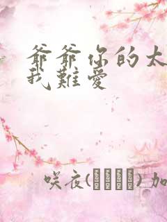 爷爷你的太大了我难爱