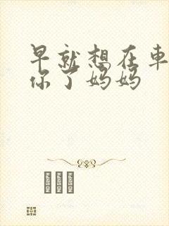 早就想在车里要你了妈妈