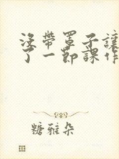 没带罩子让他C了一节课作文动漫