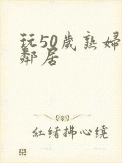 玩50岁熟妇女邻居