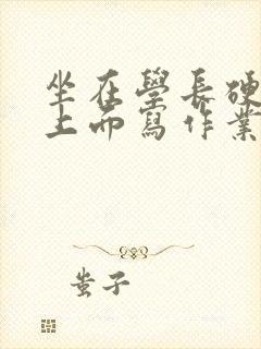 坐在学长硬硬的上面写作业