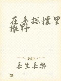 在秦总怀里肆意撒野