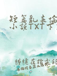 短篇乱来伦系列小说TXT下载