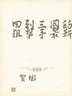 回到三国的特种狙击手最新章节