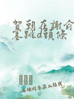 贺朝在谢俞里面塞跳d头条