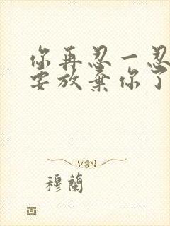 你再忍一忍我快要放弃你了