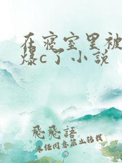 在寝室里被室友爆c了小说