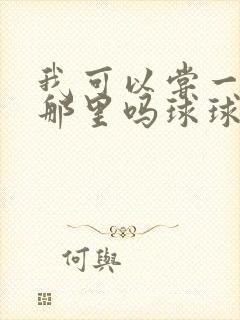 我可以尝一下你那里吗球球