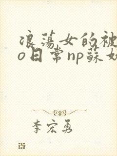 浪荡女的被cao日常np苏妖精