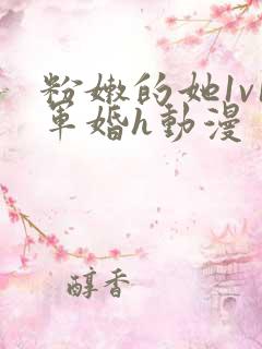 粉嫩的她1v1军婚h动漫